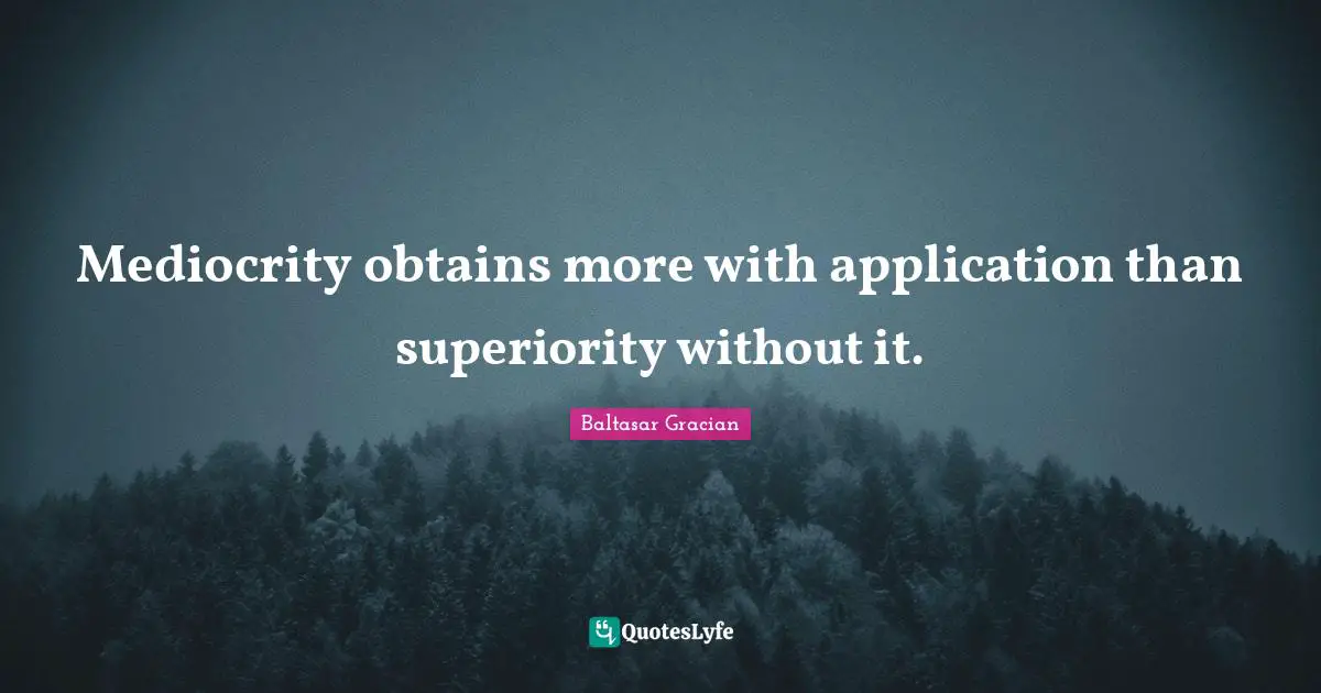 Mediocrity obtains more with application than superiority without it.