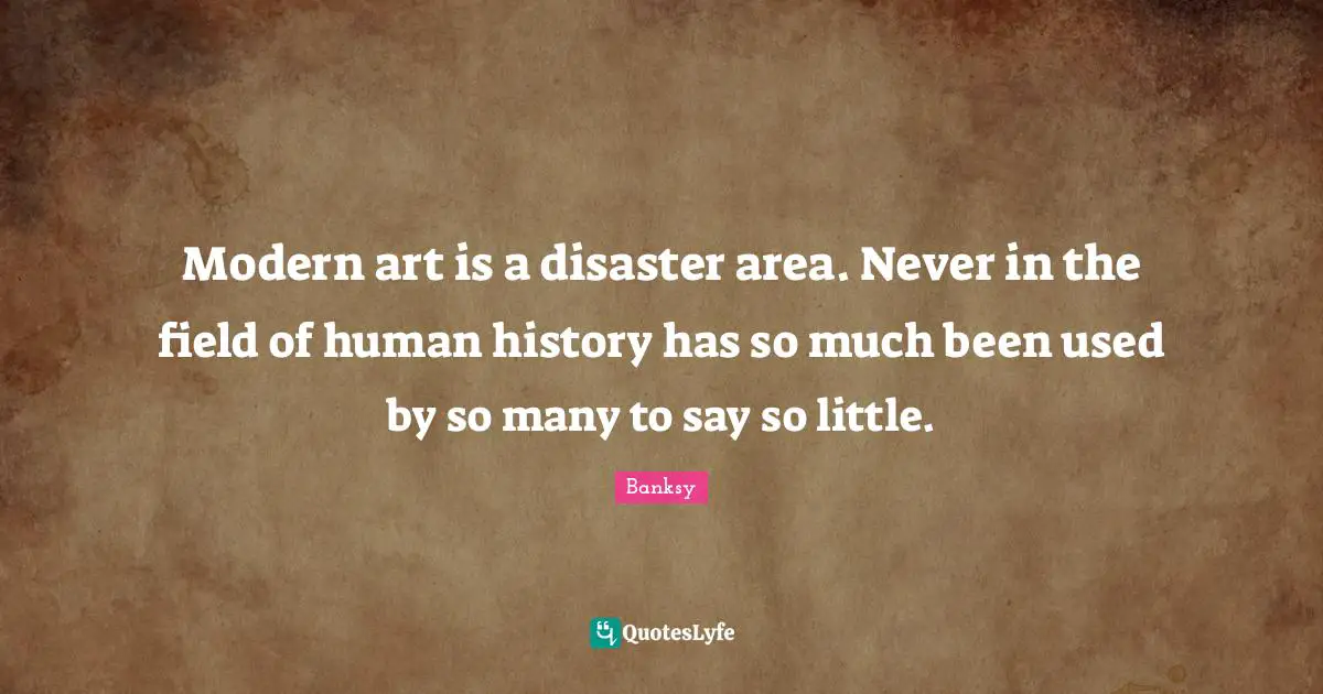 Banksy Quotes: "Modern art is a disaster area. Never in the field of human history has so much been used by so many to say so little."