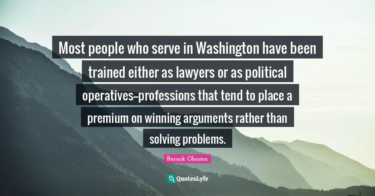 Most people who serve in Washington have been trained either as lawyers or as political operatives--professions that tend to place a premium on winning arguments rather than solving problems.