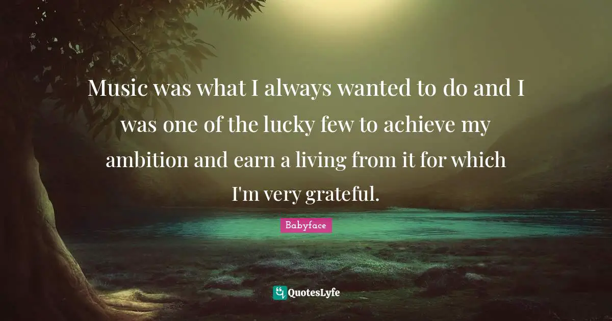 Music was what I always wanted to do and I was one of the lucky few to achieve my ambition and earn a living from it for which I'm very grateful.