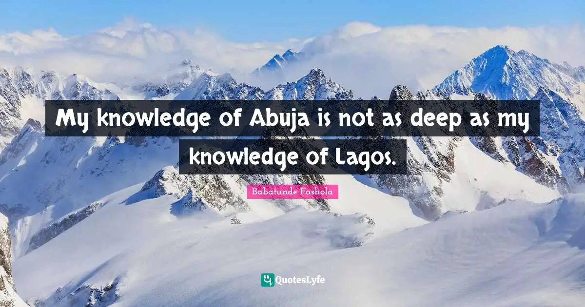 My knowledge of Abuja is not as deep as my knowledge of Lagos.