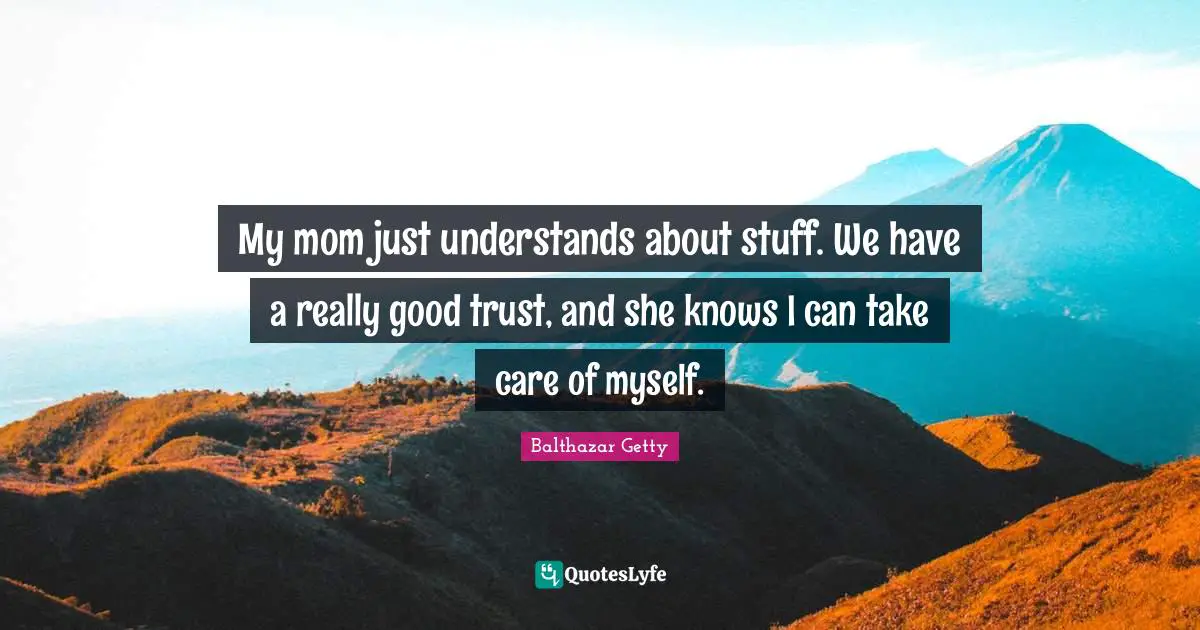 My mom just understands about stuff. We have a really good trust, and she knows I can take care of myself.