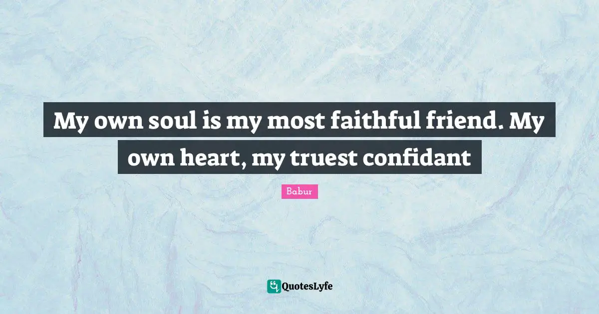 Babur Quotes: My own soul is my most faithful friend. My own heart, my truest confidant