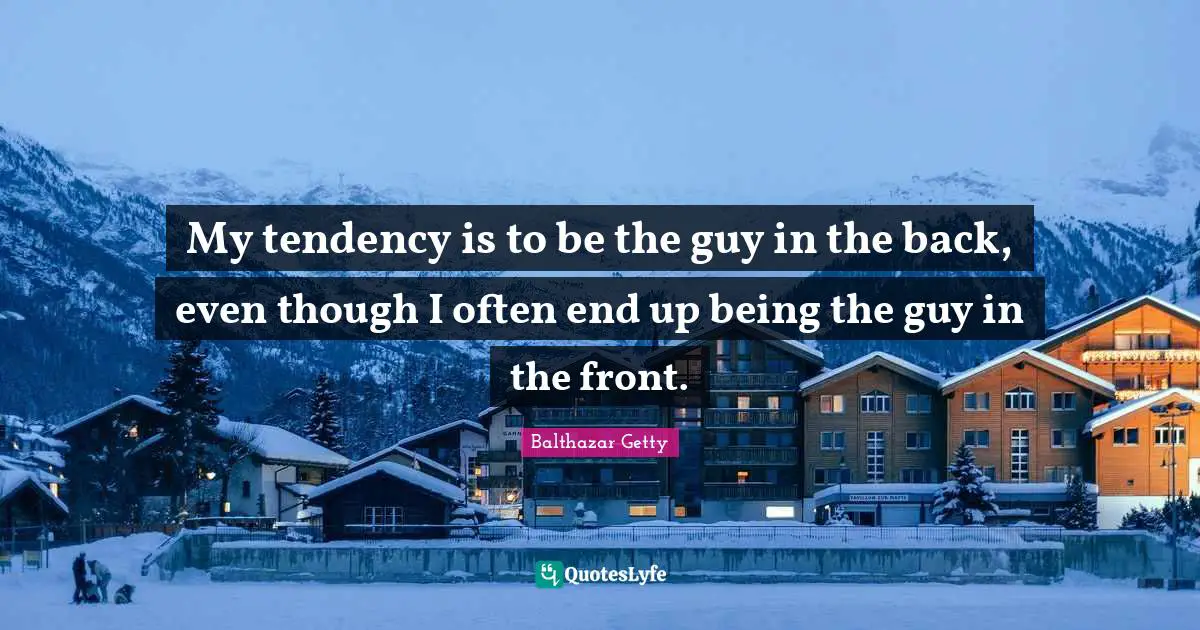 My tendency is to be the guy in the back, even though I often end up being the guy in the front.