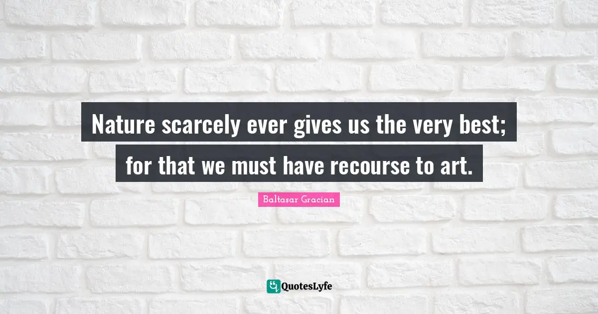 Nature scarcely ever gives us the very best; for that we must have recourse to art.