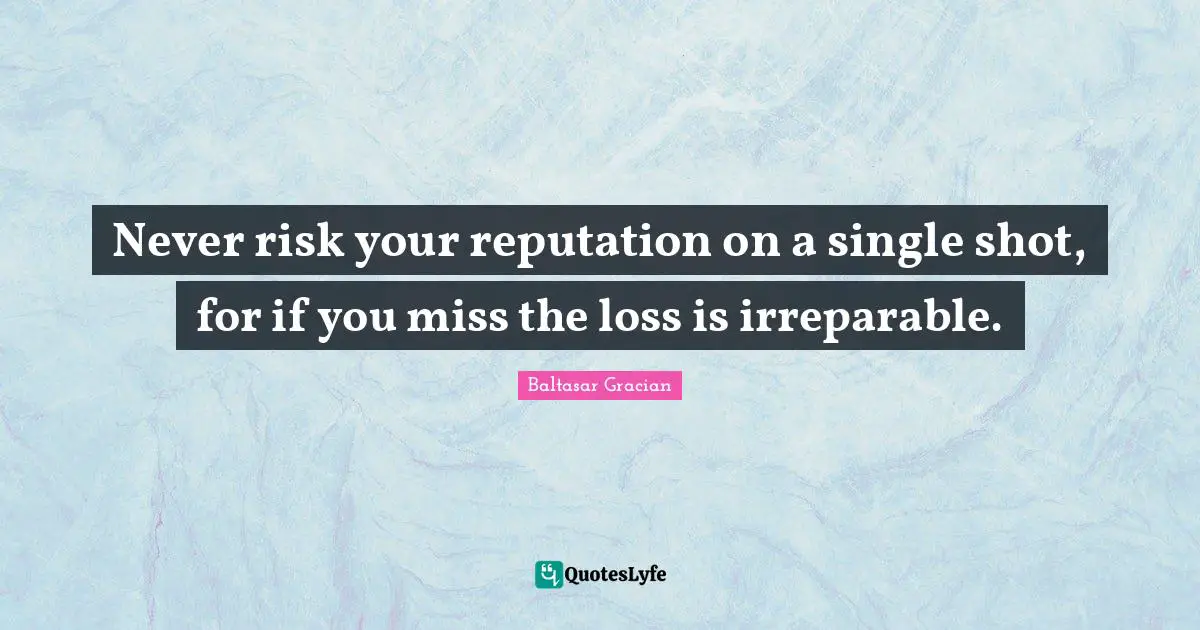 Never risk your reputation on a single shot, for if you miss the loss is irreparable.