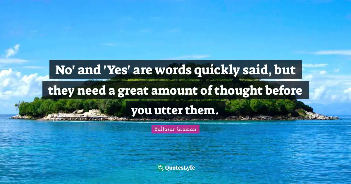 No' and 'Yes' are words quickly said, but they need a great amount of thought before you utter them.