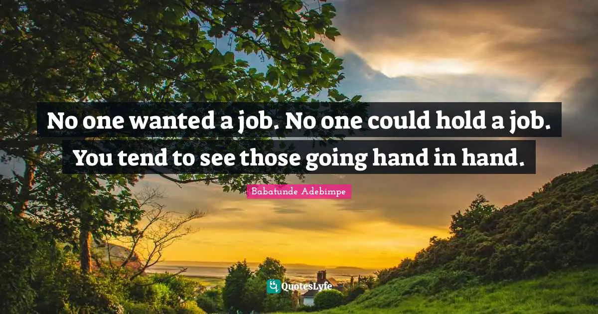 No one wanted a job. No one could hold a job. You tend to see those going hand in hand.