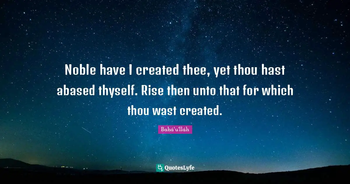 Noble have I created thee, yet thou hast abased thyself. Rise then unto that for which thou wast created.