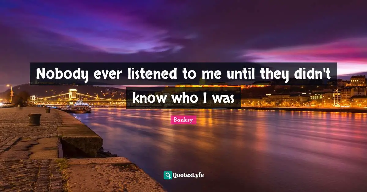 Banksy Quotes: "Nobody ever listened to me until they didn't know who I was"