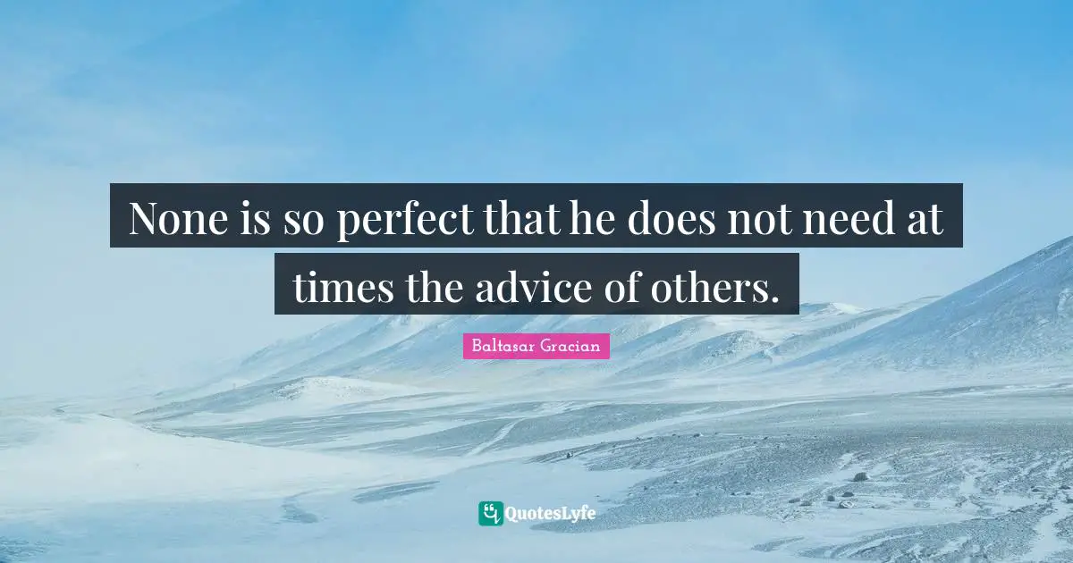 None is so perfect that he does not need at times the advice of others.