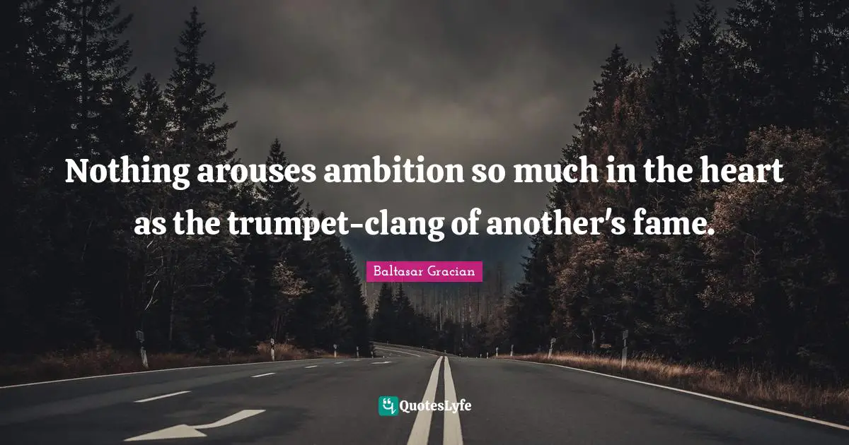 Nothing arouses ambition so much in the heart as the trumpet-clang of another's fame.