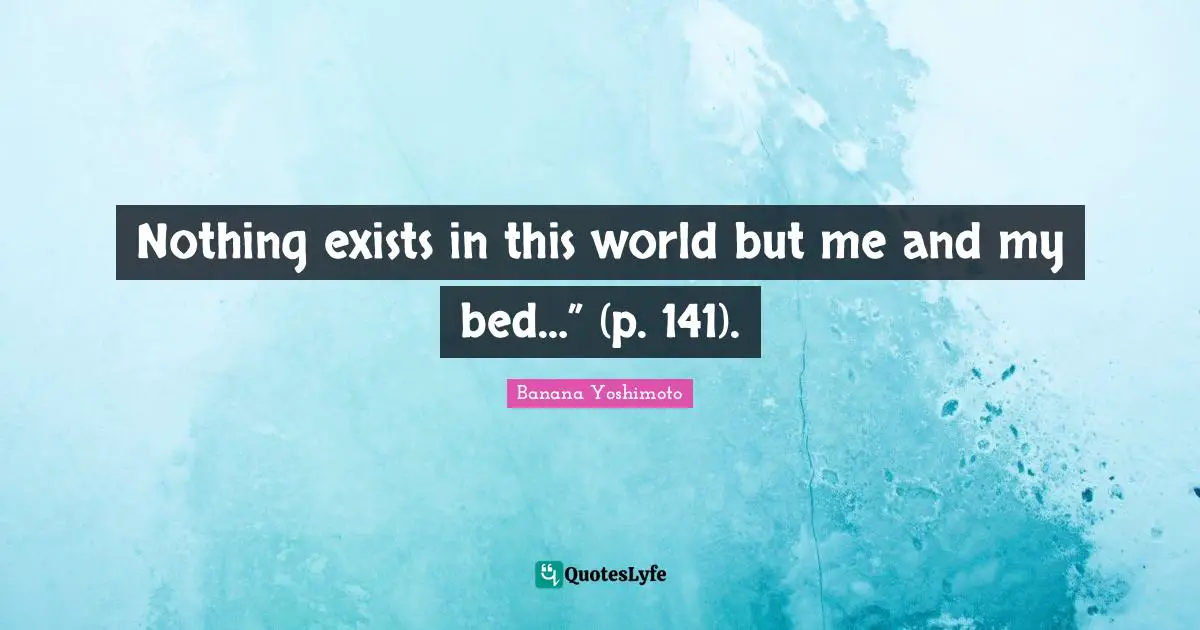 Banana Yoshimoto Quotes: "Nothing exists in this world but me and my bed…” (p. 141)."
