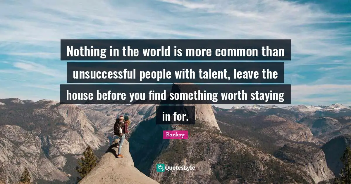 Banksy Quotes: "Nothing in the world is more common than unsuccessful people with talent, leave the house before you find something worth staying in for."