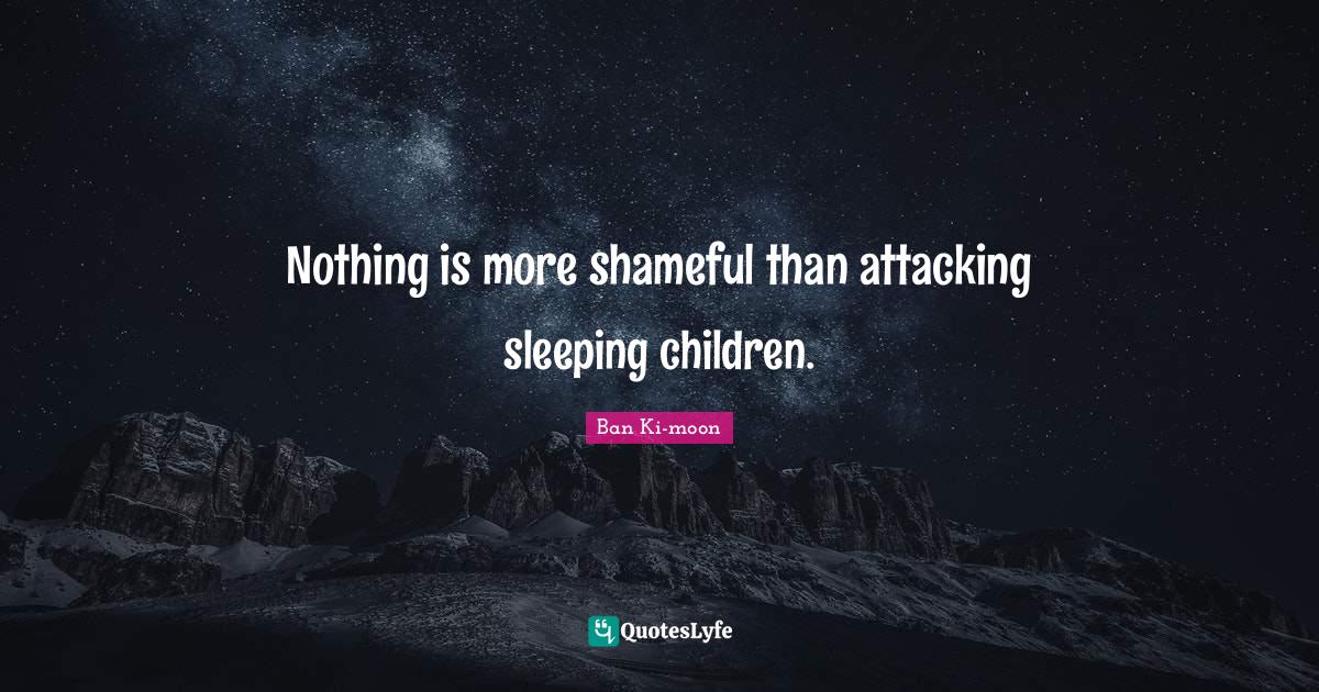 Nothing is more shameful than attacking sleeping children.... Quote by Ban Kimoon QuotesLyfe