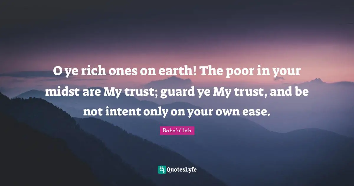 O ye rich ones on earth! The poor in your midst are My trust; guard ye My trust, and be not intent only on your own ease.