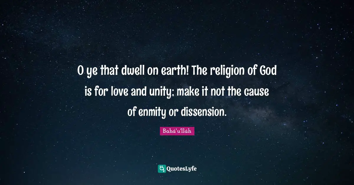 O ye that dwell on earth! The religion of God is for love and unity; make it not the cause of enmity or dissension.