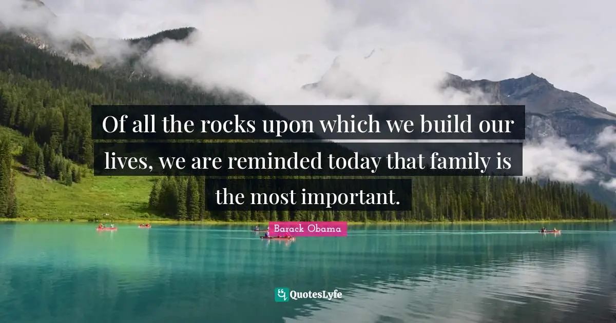 Of all the rocks upon which we build our lives, we are reminded today that family is the most important.