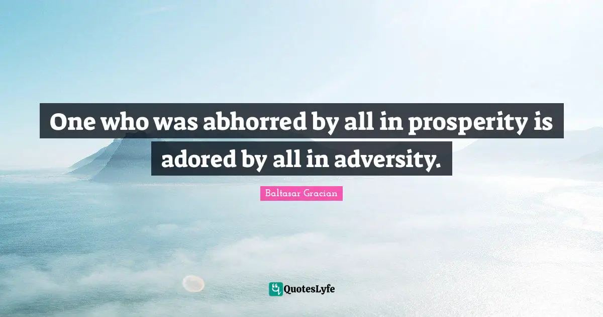 One who was abhorred by all in prosperity is adored by all in adversity.