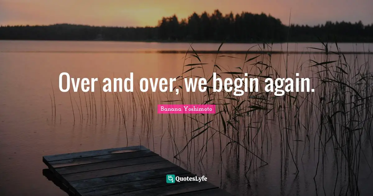 Over and over, we begin again.