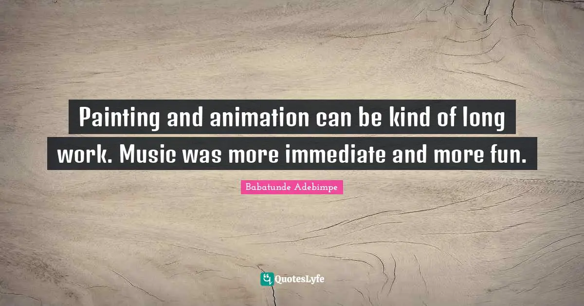 Painting and animation can be kind of long work. Music was more immediate and more fun.