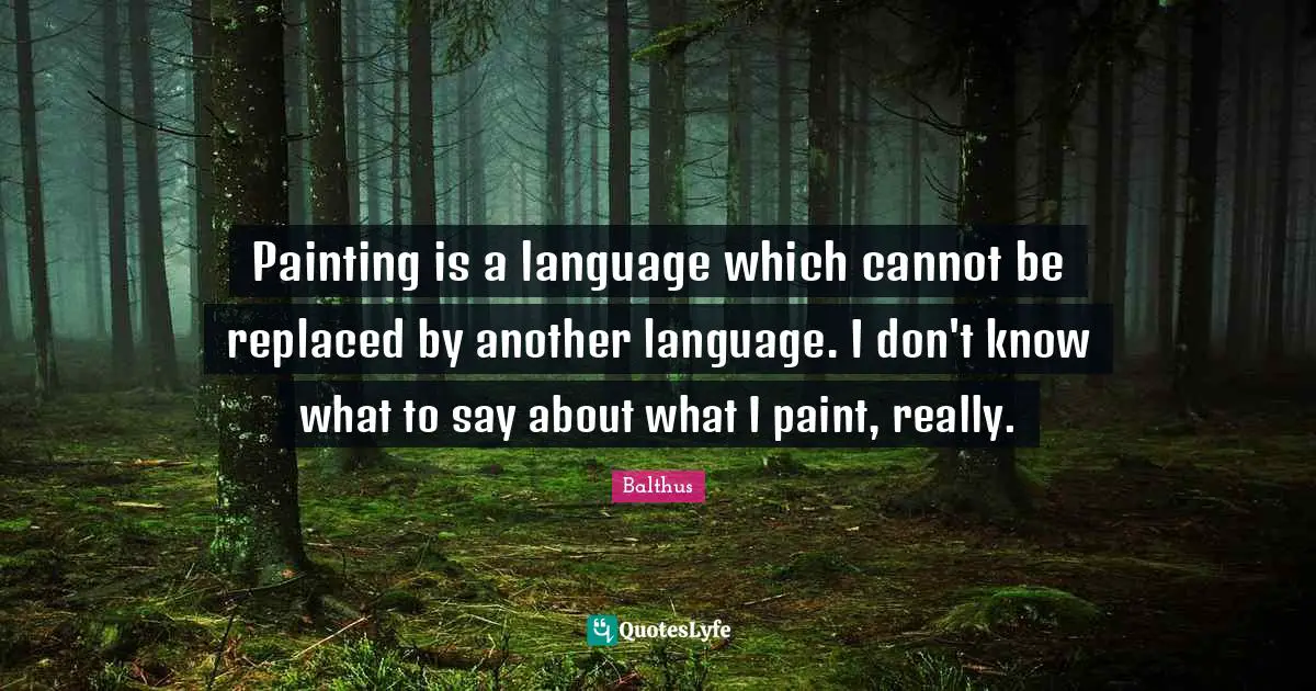 Painting is a language which cannot be replaced by another language. I don't know what to say about what I paint, really.