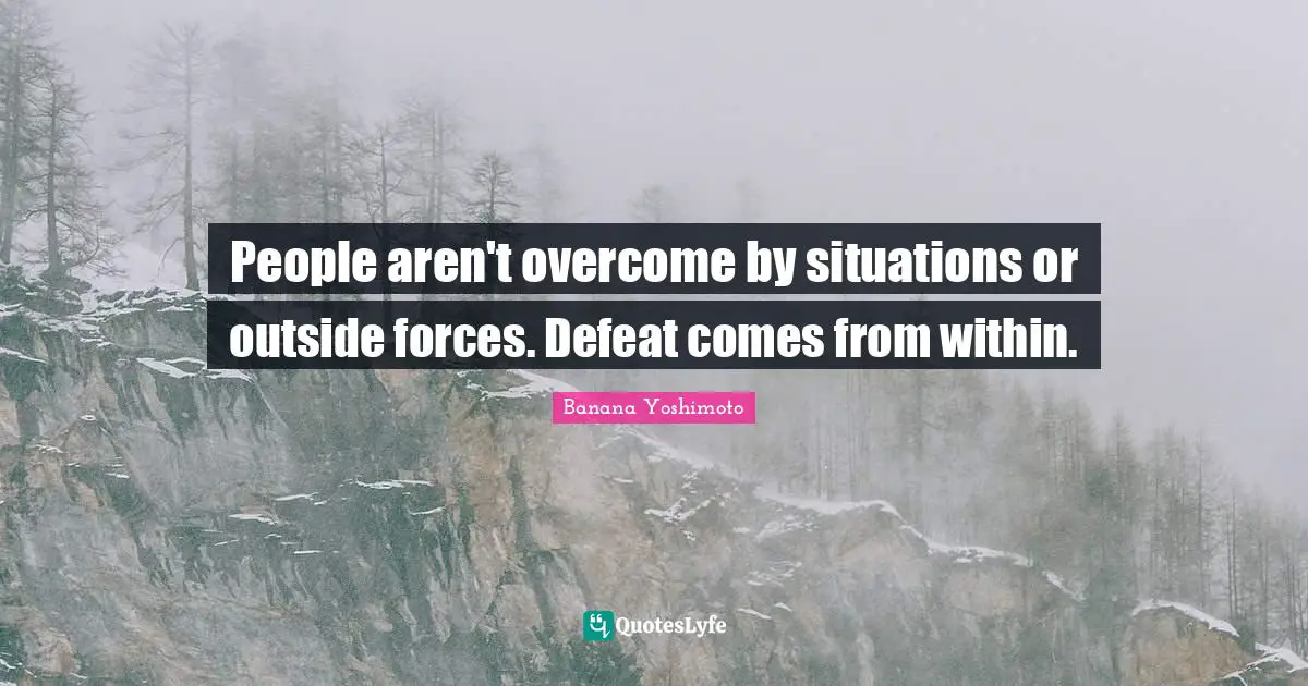 Banana Yoshimoto Quotes: "People aren't overcome by situations or outside forces. Defeat comes from within."