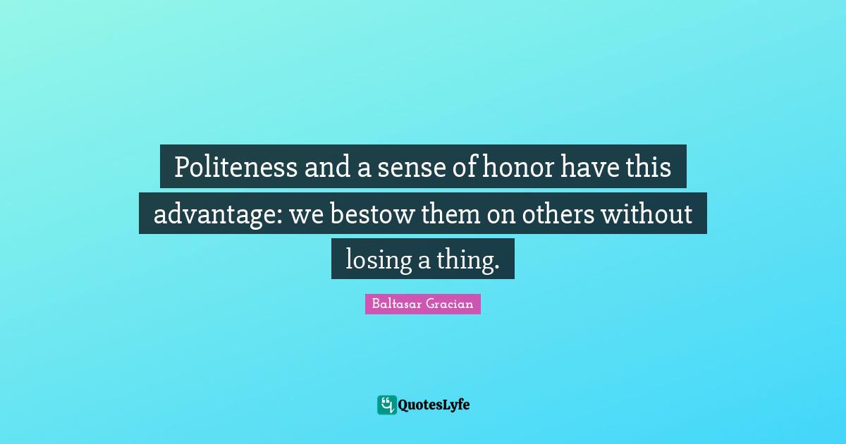 Politeness and a sense of honor have this advantage: we bestow them on others without losing a thing.