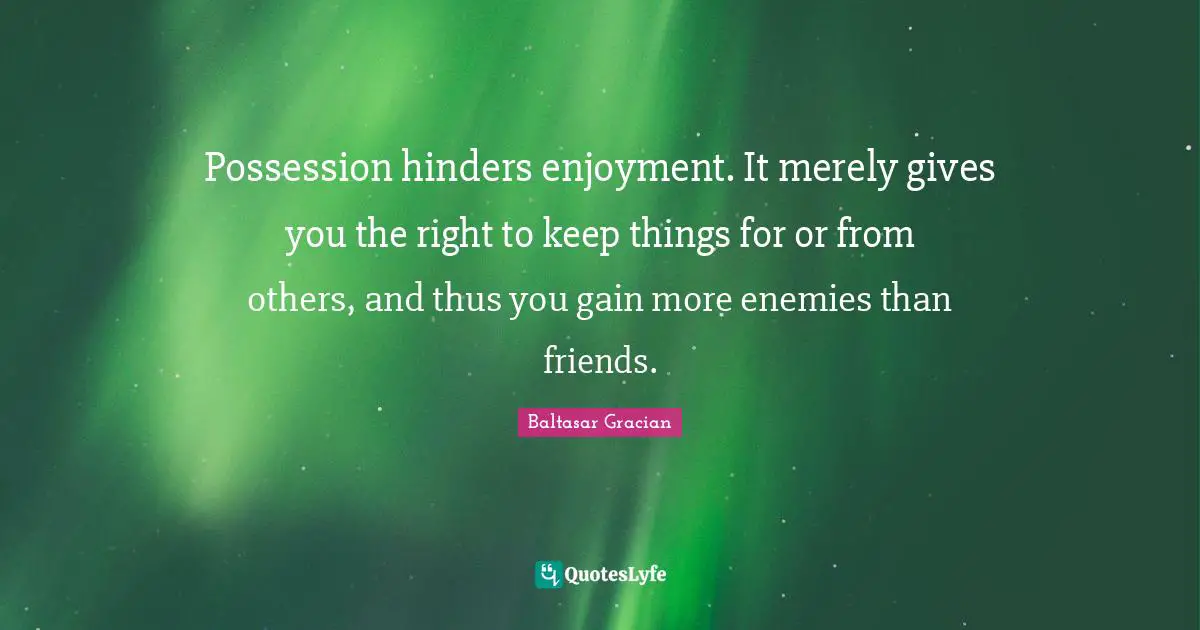 Possession hinders enjoyment. It merely gives you the right to keep things for or from others, and thus you gain more enemies than friends.