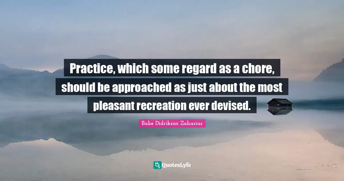 Practice, which some regard as a chore, should be approached as just about the most pleasant recreation ever devised.
