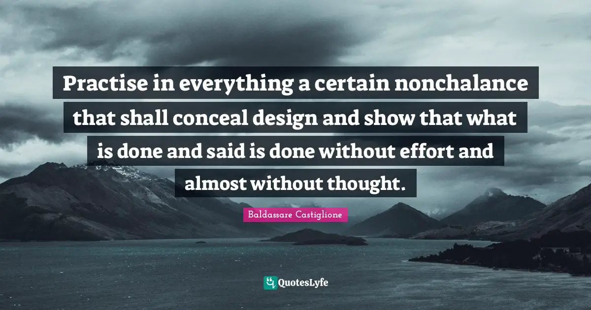 Practise in everything a certain nonchalance that shall conceal design and show that what is done and said is done without effort and almost without thought.