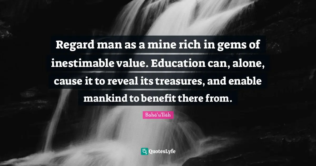 Gems Quotes: "Regard man as a mine rich in gems of inestimable value. Education can, alone, cause it to reveal its treasures, and enable mankind to benefit there from."