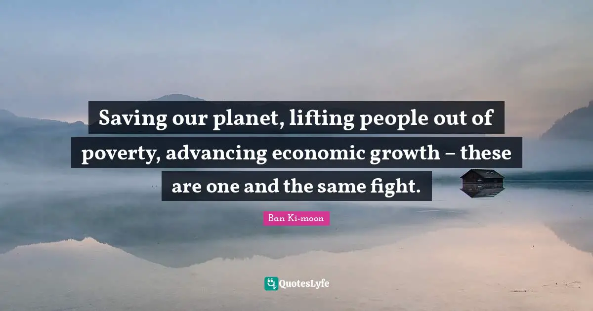Growth Quotes: "Saving our planet, lifting people out of poverty, advancing economic growth – these are one and the same fight."