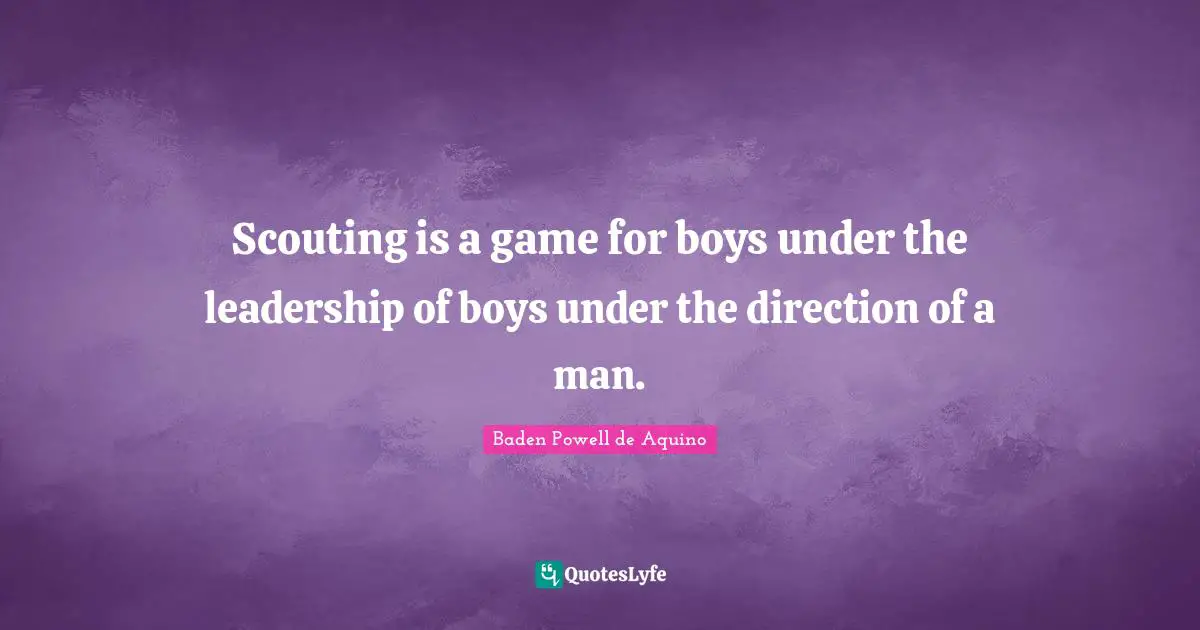 Scouting is a game for boys under the leadership of boys under the direction of a man.