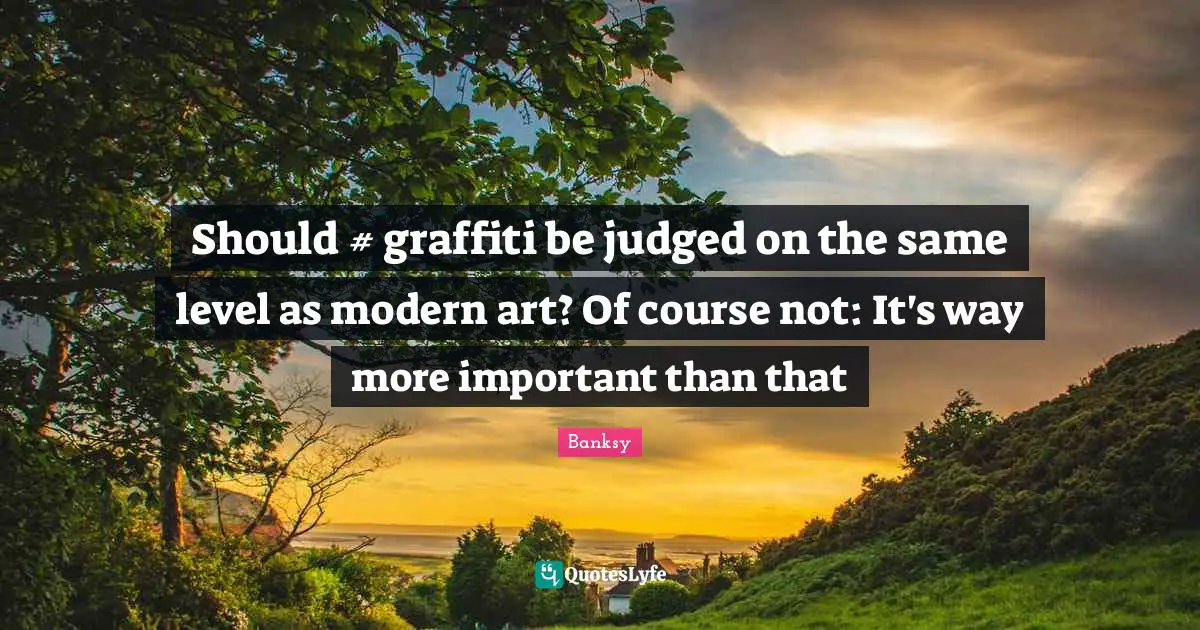 Banksy Quotes: "Should #‎ graffiti be judged on the same level as modern art? Of course not: It's way more important than that"