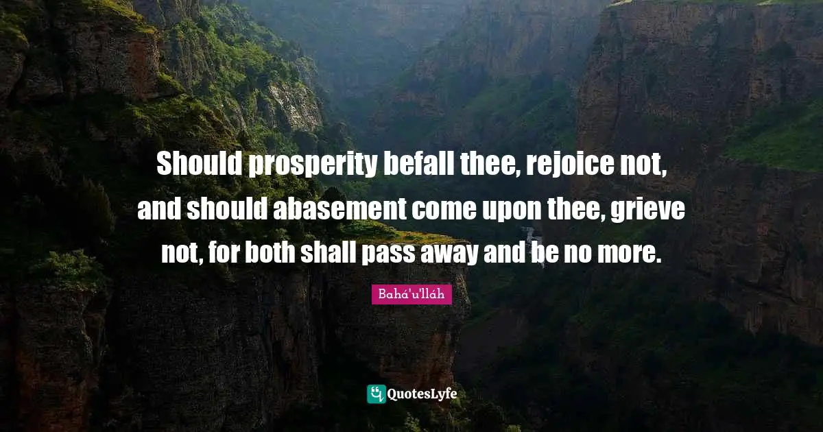 Thee Quotes: "Should prosperity befall thee, rejoice not, and should abasement come upon thee, grieve not, for both shall pass away and be no more."
