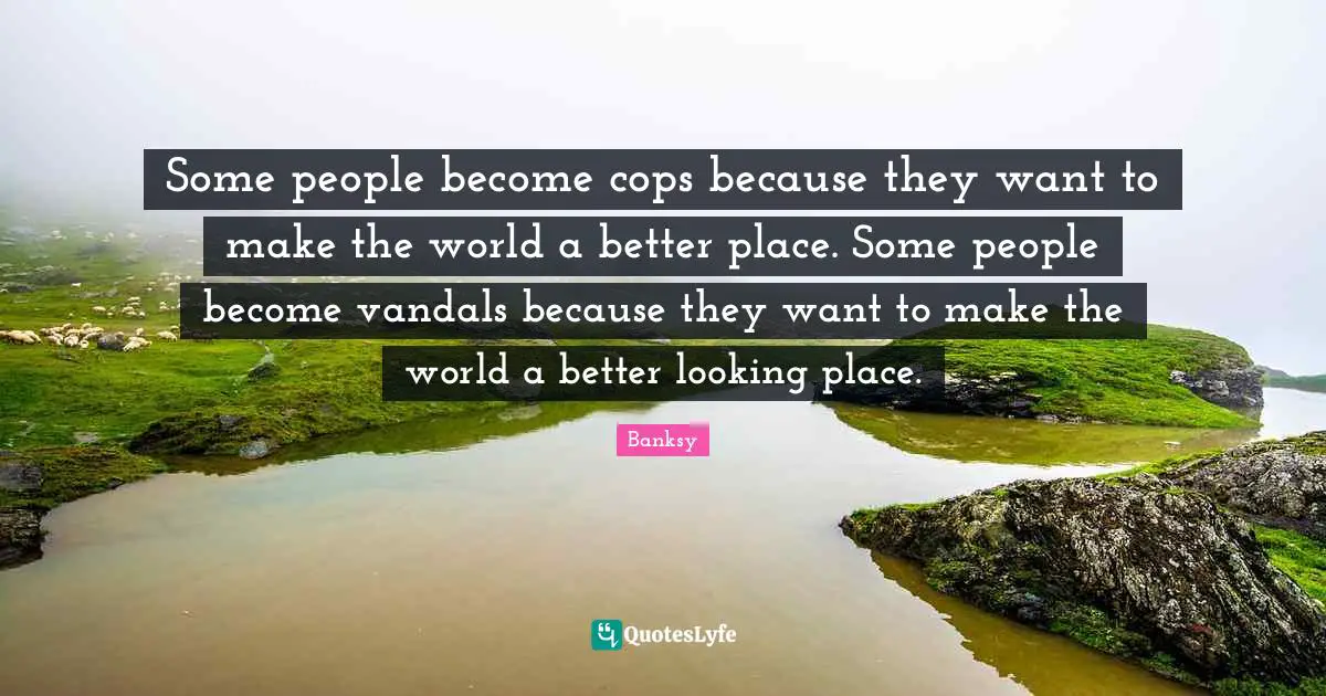 Better Quotes: "Some people become cops because they want to make the world a better place. Some people become vandals because they want to make the world a better looking place."