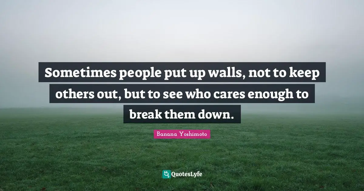 Banana Yoshimoto Quotes: Sometimes people put up walls, not to keep others out, but to see who cares enough to break them down.
