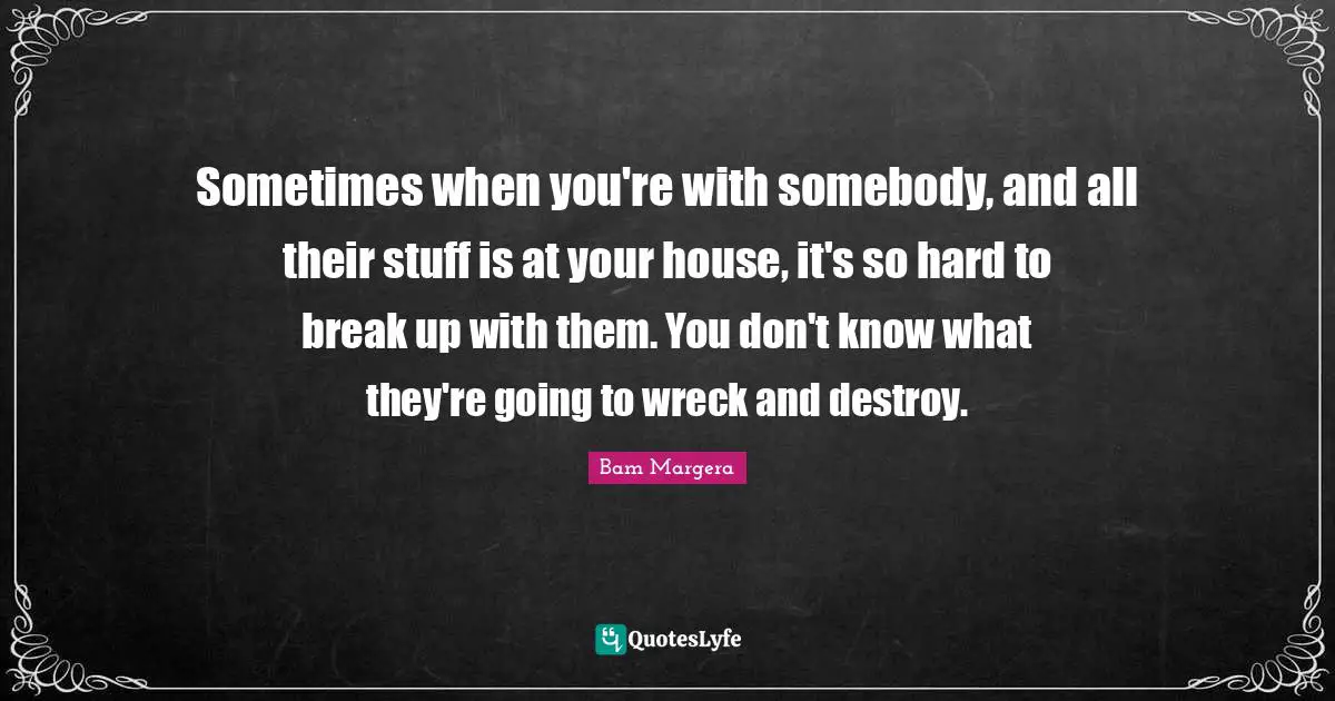 Wrecks Quotes: "Sometimes when you're with somebody, and all their stuff is at your house, it's so hard to break up with them. You don't know what they're going to wreck and destroy."