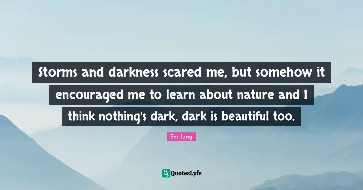 Storms and darkness scared me, but somehow it encouraged me to learn about nature and I think nothing's dark, dark is beautiful too.
