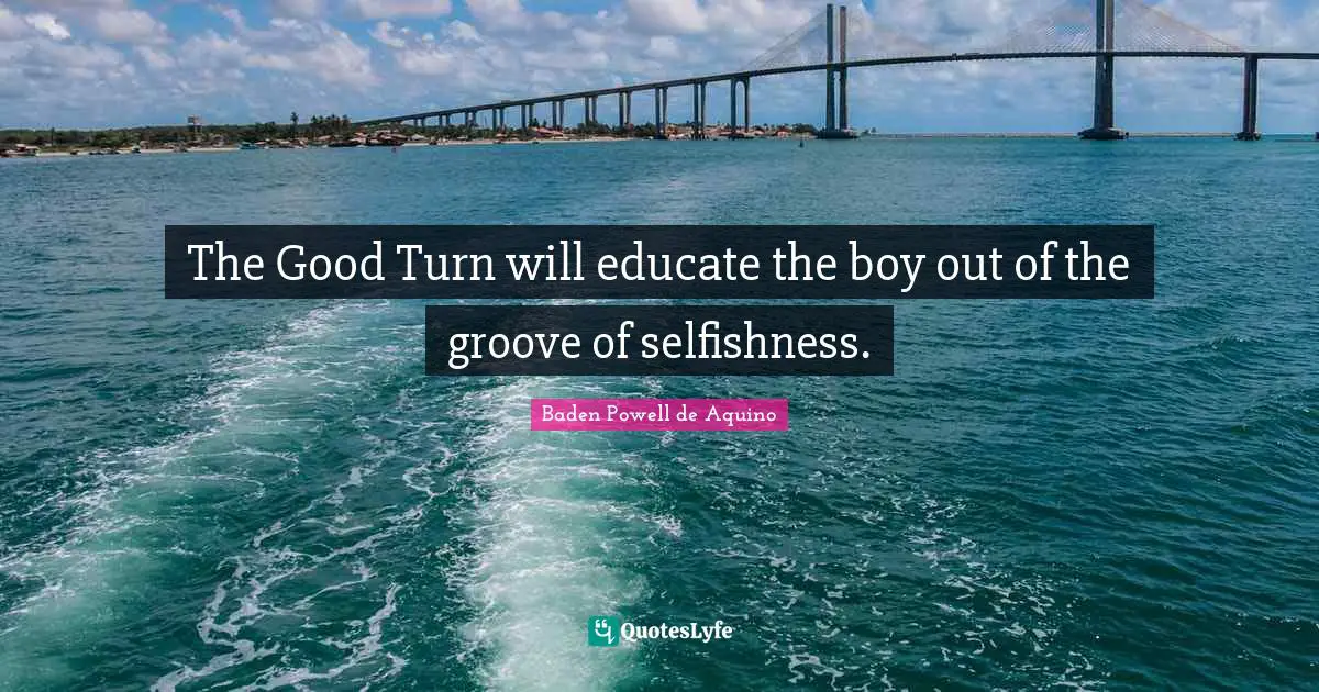 The Good Turn will educate the boy out of the groove of selfishness.