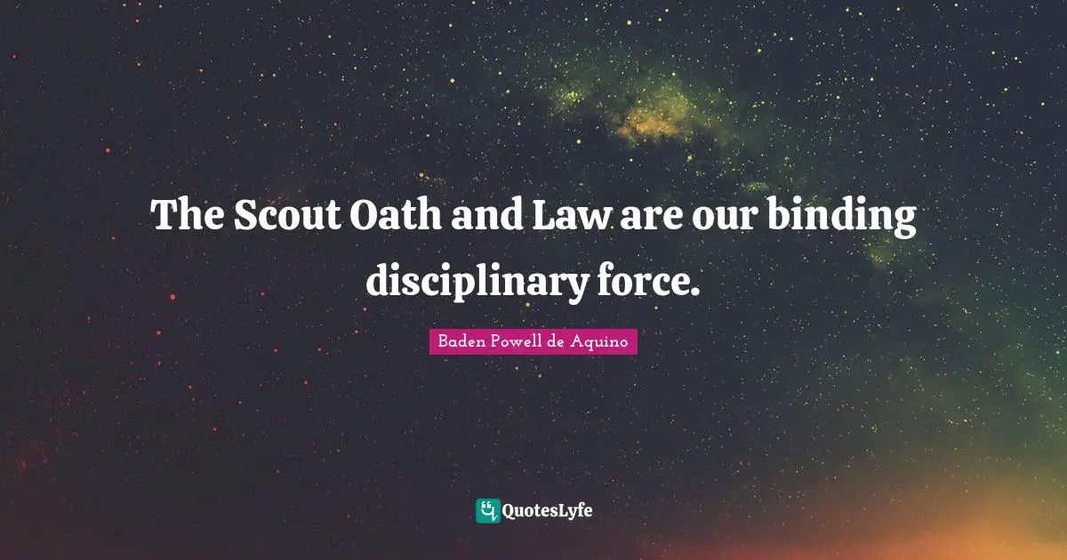 The Scout Oath and Law are our binding disciplinary force.