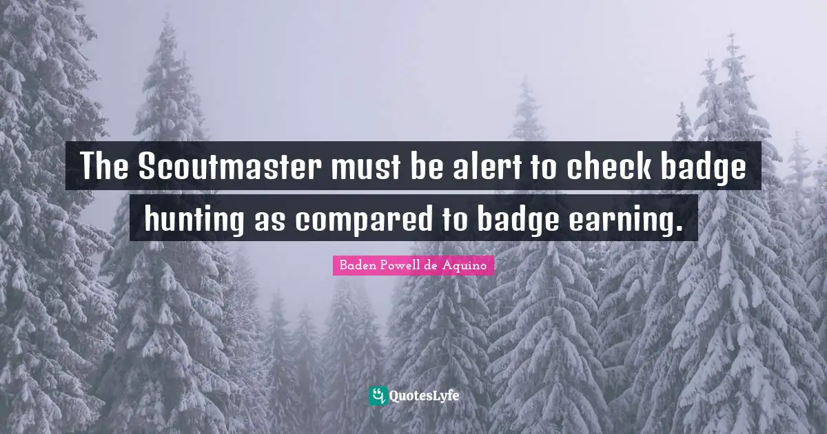The Scoutmaster must be alert to check badge hunting as compared to badge earning.