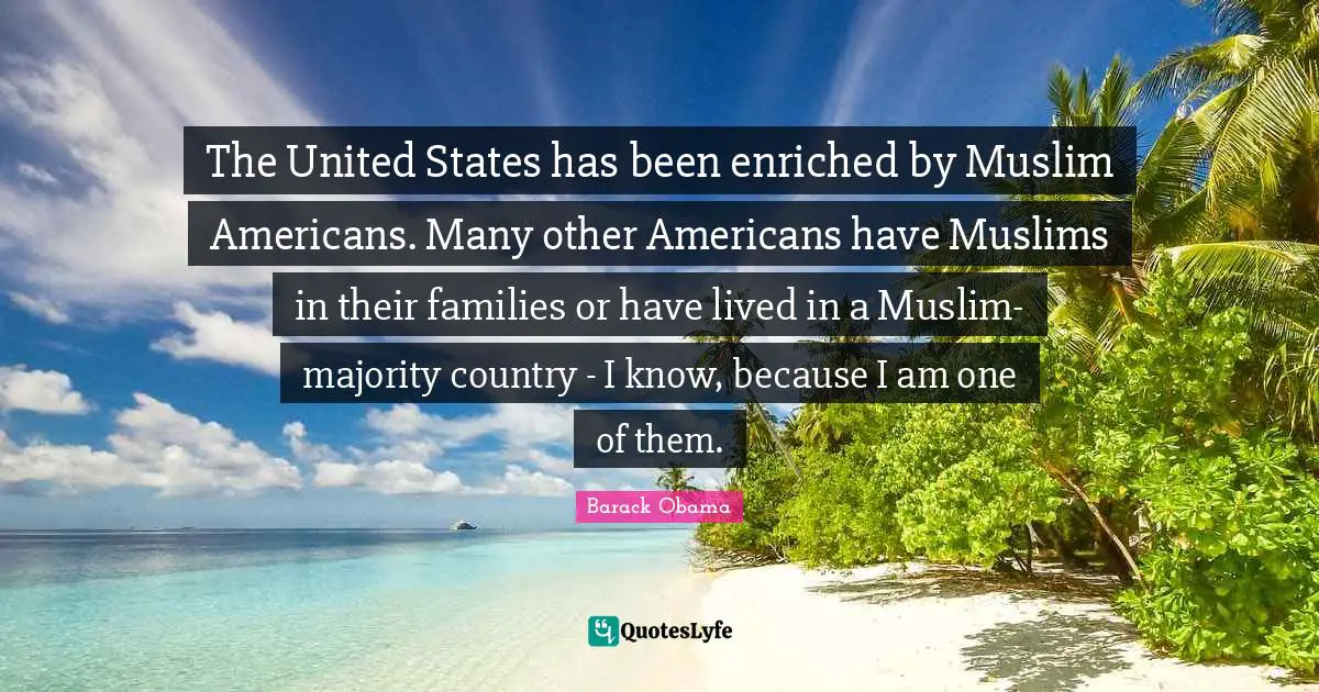The United States has been enriched by Muslim Americans. Many other Americans have Muslims in their families or have lived in a Muslim-majority country - I know, because I am one of them.