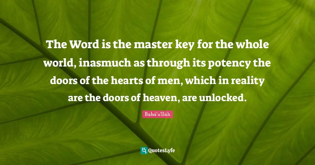 The Word is the master key for the whole world, inasmuch as through its potency the doors of the hearts of men, which in reality are the doors of heaven, are unlocked.
