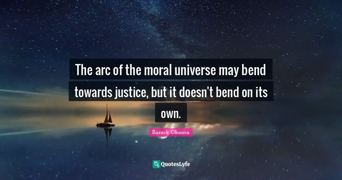 The arc of the moral universe may bend towards justice, but it doesn't bend on its own.