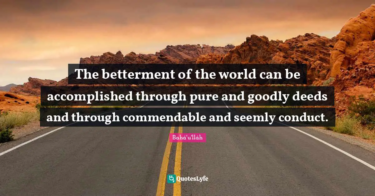 The betterment of the world can be accomplished through pure and goodly deeds and through commendable and seemly conduct.