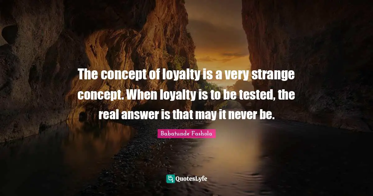 The concept of loyalty is a very strange concept. When loyalty is to be tested, the real answer is that may it never be.