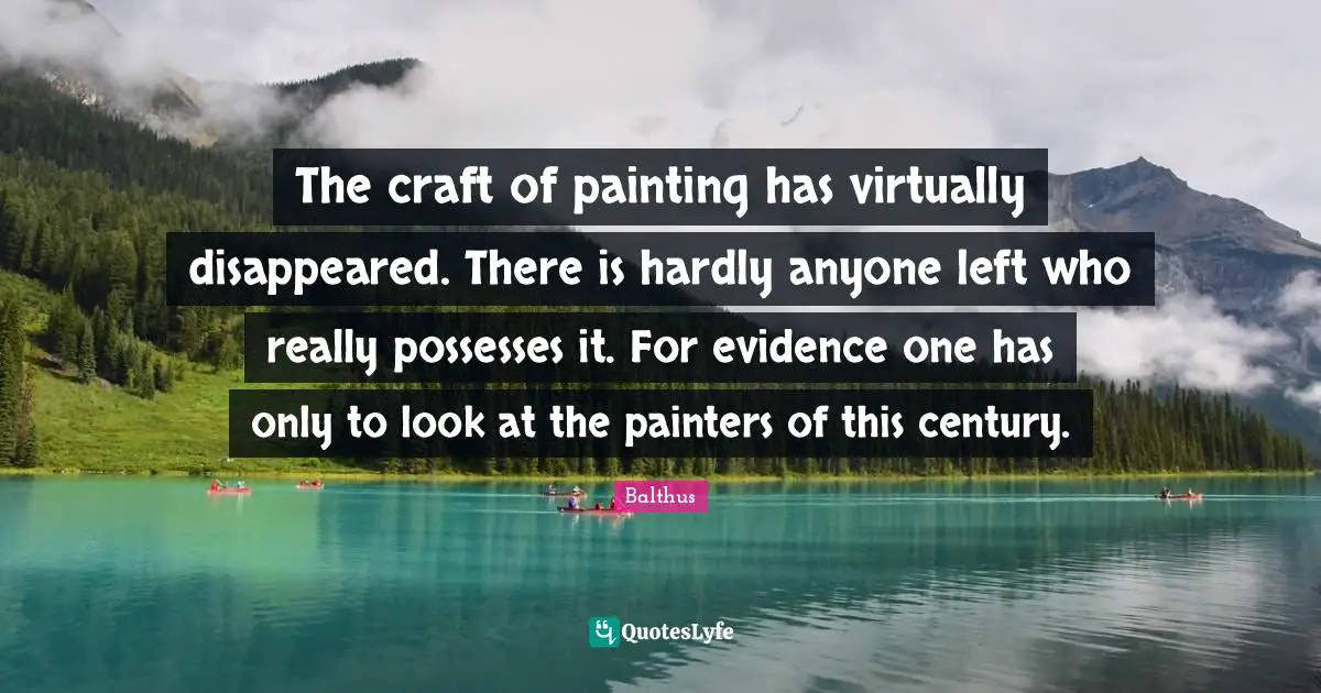 The craft of painting has virtually disappeared. There is hardly anyone left who really possesses it. For evidence one has only to look at the painters of this century.