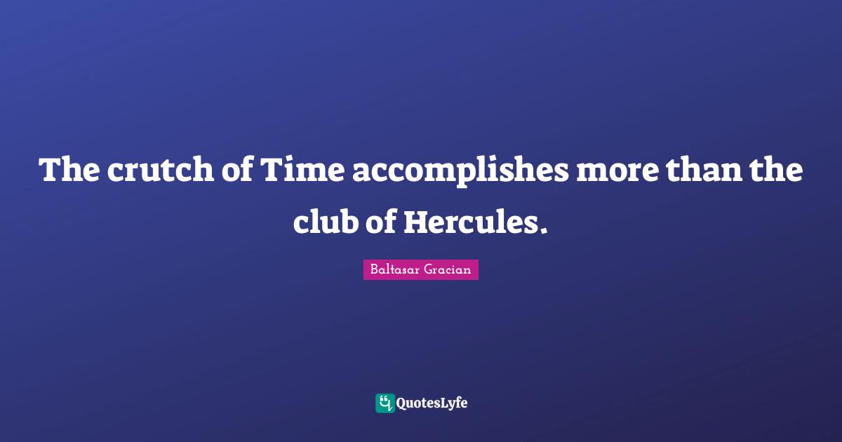 The crutch of Time accomplishes more than the club of Hercules.